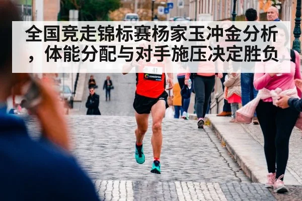 全国竞走锦标赛杨家玉冲金分析，体能分配与对手施压决定胜负 | kaiyun