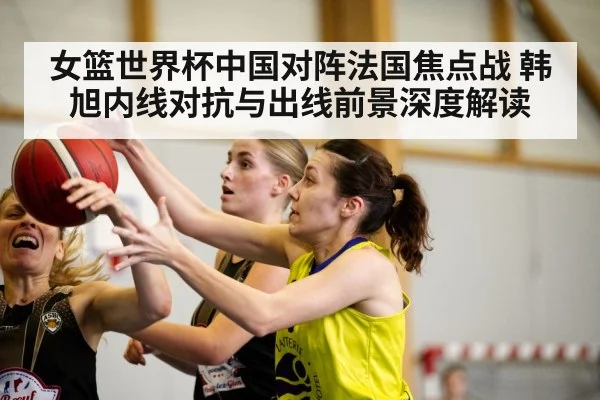 女篮世界杯中国对阵法国焦点战 韩旭内线对抗与出线前景深度解读 | kaiyun