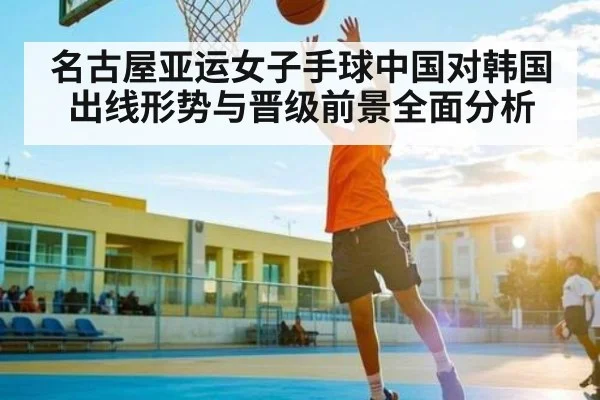 名古屋亚运女子手球中国对韩国出线形势与晋级前景全面分析（kaiyun）