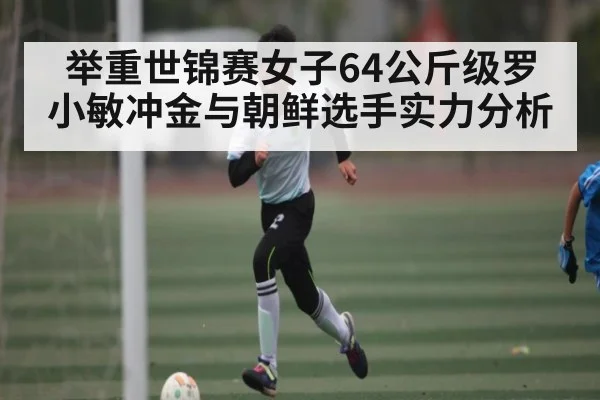 举重世锦赛女子64公斤级罗小敏冲金与朝鲜选手实力分析 | kaiyun